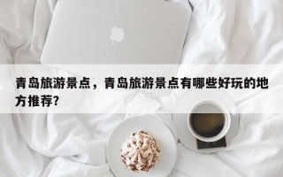 青岛旅游景点，青岛旅游景点有哪些好玩的地方推荐？