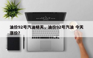 油价92号汽油明天，油价92号汽油 今天涨价？
