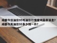 成都今日油价95号油价行情查询最新消息？成都今天油价95多少钱一升？