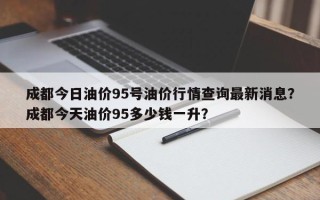 成都今日油价95号油价行情查询最新消息？成都今天油价95多少钱一升？