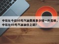 中石化今日95号汽油费用多少钱一升昆明，中石化95号汽油油价上调？