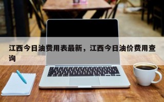 江西今日油费用表最新，江西今日油价费用查询