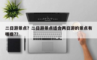 二日游景点？二日游景点适合两日游的景点有哪些?？