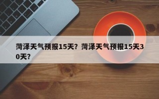 菏泽天气预报15天？菏泽天气预报15天30天？