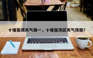 十堰张湾天气锦一，十堰张湾区天气预报？