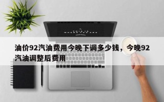 油价92汽油费用今晚下调多少钱，今晚92汽油调整后费用