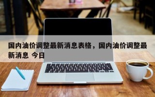 国内油价调整最新消息表格，国内油价调整最新消息 今日