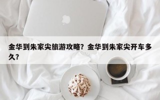 金华到朱家尖旅游攻略？金华到朱家尖开车多久？