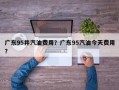 广东95井汽油费用？广东95汽油今天费用？