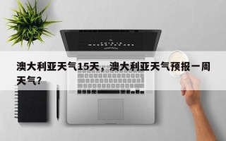澳大利亚天气15天，澳大利亚天气预报一周天气？