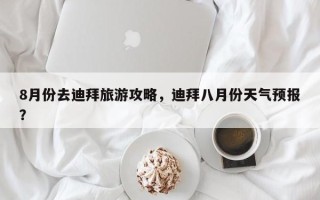 8月份去迪拜旅游攻略，迪拜八月份天气预报？