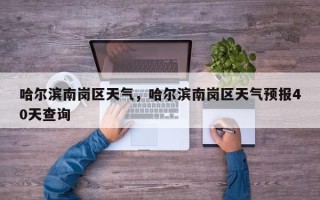 哈尔滨南岗区天气，哈尔滨南岗区天气预报40天查询