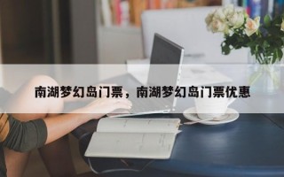 南湖梦幻岛门票，南湖梦幻岛门票优惠