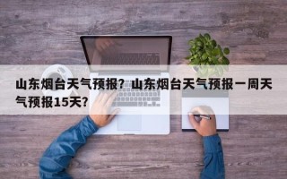 山东烟台天气预报？山东烟台天气预报一周天气预报15天？