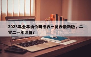 2023年全年油价明细表一览表最新版，二零二一年油价？