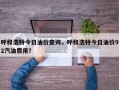 呼和浩特今日油价查询，呼和浩特今日油价92汽油费用？