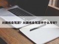 川藏线自驾游？川藏线自驾游开什么车好？