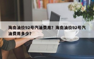 海南油价92号汽油费用？海南油价92号汽油费用多少？
