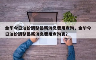 金华今日油价调整最新消息费用查询，金华今日油价调整最新消息费用查询表？