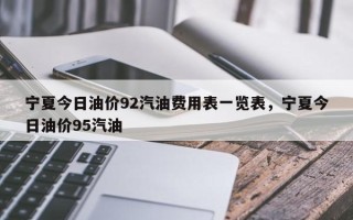 宁夏今日油价92汽油费用表一览表，宁夏今日油价95汽油