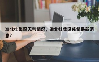 准北杜集区天气情况，淮北杜集区疫情最新消息？