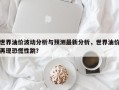 世界油价波动分析与预测最新分析，世界油价再现恐慌性跳？