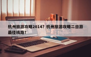 杭州旅游攻略2014？杭州旅游攻略二日游最佳线路？
