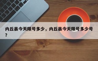 内丘县今天限号多少，内丘县今天限号多少号？