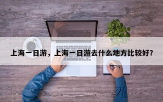上海一日游，上海一日游去什么地方比较好？