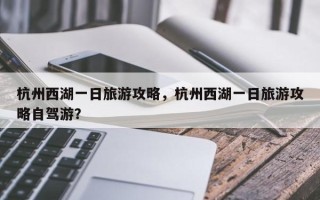 杭州西湖一日旅游攻略，杭州西湖一日旅游攻略自驾游？