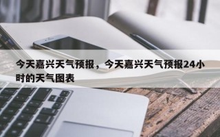 今天嘉兴天气预报，今天嘉兴天气预报24小时的天气图表