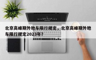 北京高峰期外地车限行规定，北京高峰期外地车限行规定2023年？