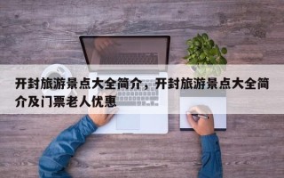 开封旅游景点大全简介，开封旅游景点大全简介及门票老人优惠