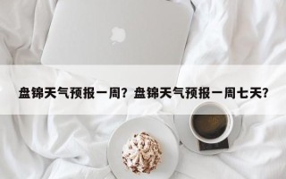 盘锦天气预报一周？盘锦天气预报一周七天？