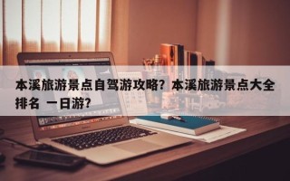 本溪旅游景点自驾游攻略？本溪旅游景点大全排名 一日游？