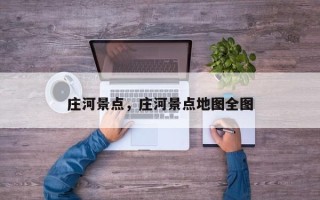庄河景点，庄河景点地图全图