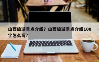 山西旅游景点介绍？山西旅游景点介绍100字怎么写？