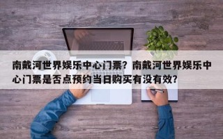 南戴河世界娱乐中心门票？南戴河世界娱乐中心门票是否点预约当日购买有没有效？