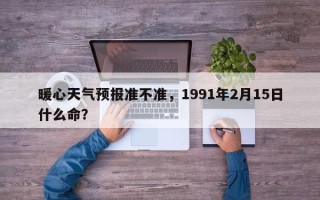 暖心天气预报准不准，1991年2月15日什么命？