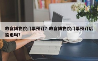 故宫博物院门票预订？故宫博物院门票预订后能退吗？