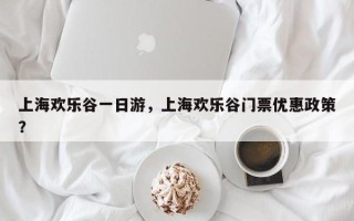 上海欢乐谷一日游，上海欢乐谷门票优惠政策？