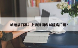 城隍庙门票？上海豫园和城隍庙门票？