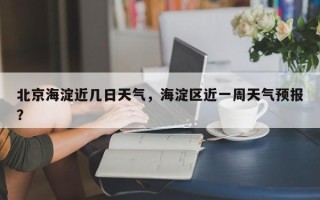 北京海淀近几日天气，海淀区近一周天气预报？
