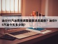 油价95汽油费用调整最新消息最新？油价95汽油今天多少钱？