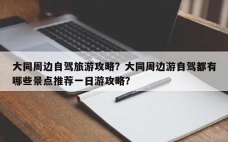大同周边自驾旅游攻略？大同周边游自驾都有哪些景点推荐一日游攻略？