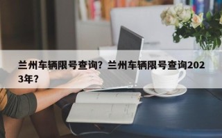 兰州车辆限号查询？兰州车辆限号查询2023年？