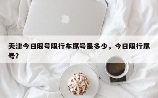 天津今日限号限行车尾号是多少，今日限行尾号？