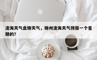 凌海天气盘锦天气，锦州凌海天气预报一个星期的？