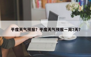平度天气预报？平度天气预报一周7天？
