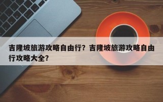 吉隆坡旅游攻略自由行？吉隆坡旅游攻略自由行攻略大全？